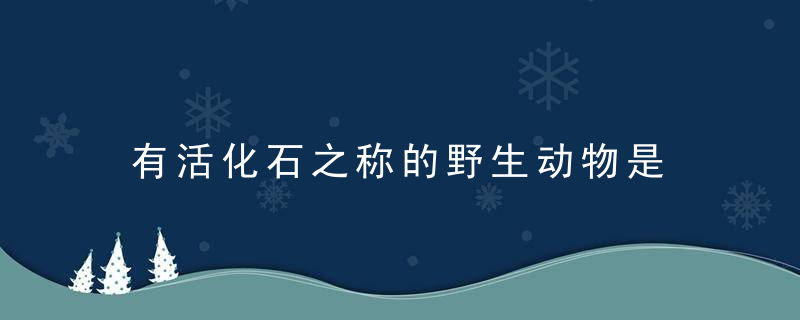 有活化石之称的野生动物是 有活化石之称的野生动物是哪个